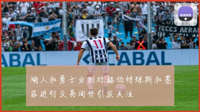 湖人和勇士分别对赫伯特琼斯和墨菲进行交易询价引发关注