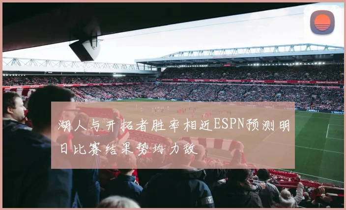 湖人与开拓者胜率相近ESPN预测明日比赛结果势均力敌