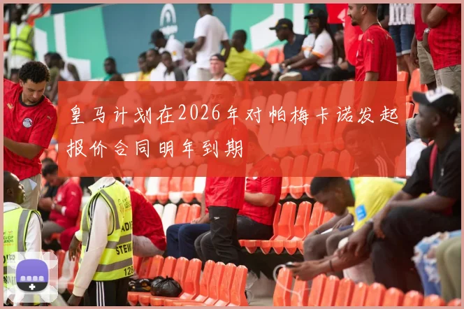 皇马计划在2026年对帕梅卡诺发起报价合同明年到期
