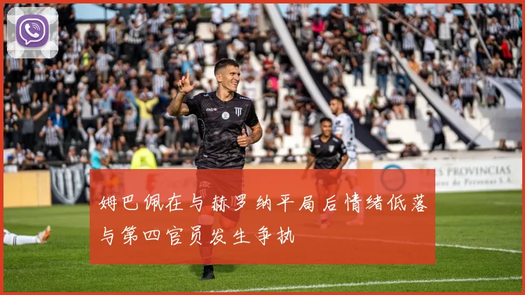 姆巴佩在与赫罗纳平局后情绪低落与第四官员发生争执