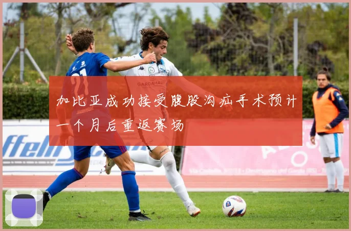 加比亚成功接受腹股沟疝手术预计一个月后重返赛场