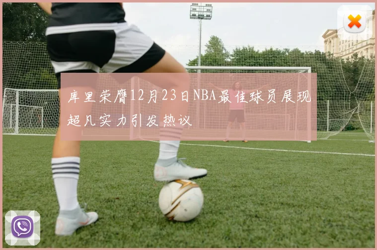 库里荣膺12月23日NBA最佳球员展现超凡实力引发热议