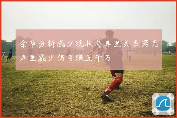 余华分析威少现状与库里关系若无库里威少仍可赚五千万