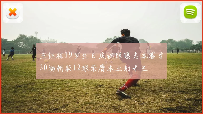 王钰栋19岁生日庆祝照曝光本赛季30场斩获12球荣膺本土射手王