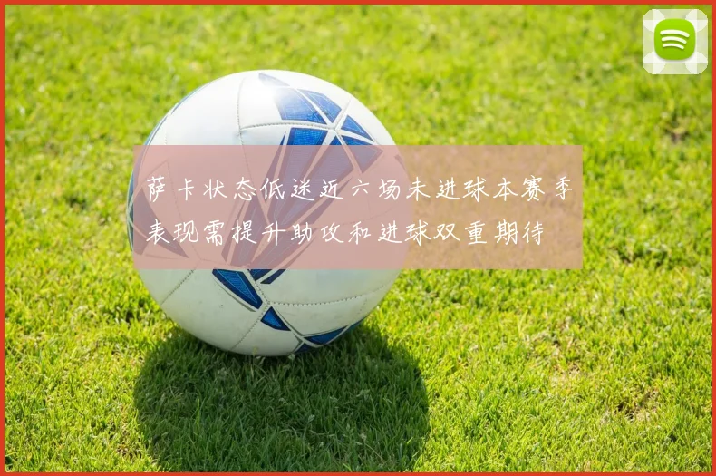 萨卡状态低迷近六场未进球本赛季表现需提升助攻和进球双重期待