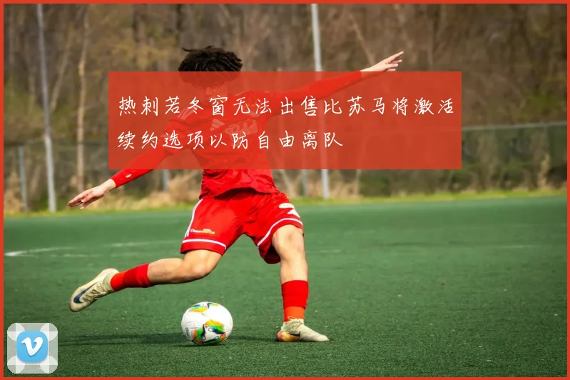 热刺若冬窗无法出售比苏马将激活续约选项以防自由离队