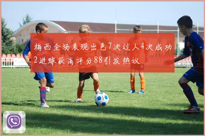 梅西全场表现出色7次过人4次成功2进球获高评分88引发热议