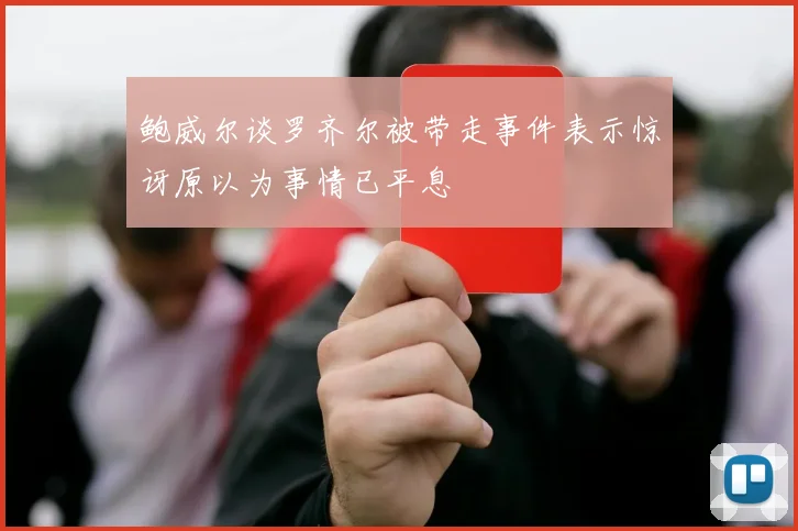 鲍威尔谈罗齐尔被带走事件表示惊讶原以为事情已平息