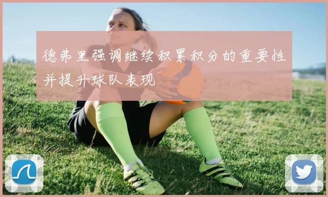 德弗里强调继续积累积分的重要性并提升球队表现