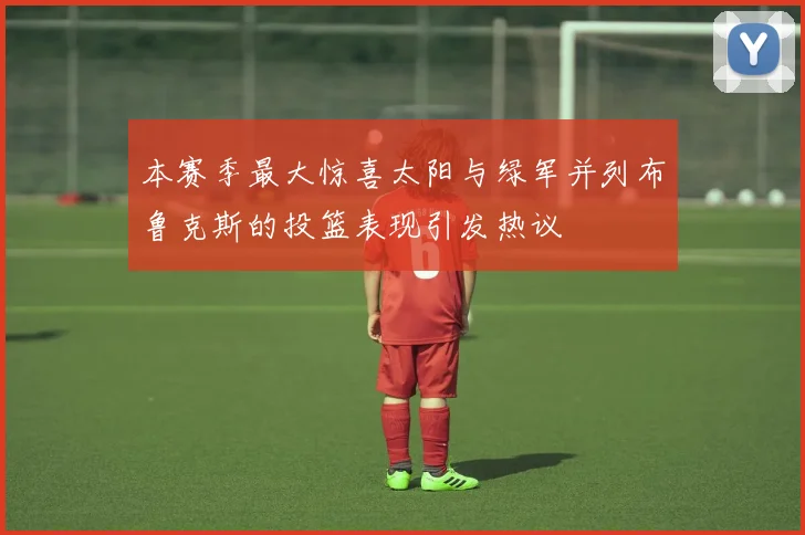 本赛季最大惊喜太阳与绿军并列布鲁克斯的投篮表现引发热议