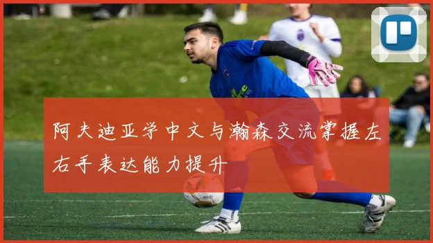 阿夫迪亚学中文与瀚森交流掌握左右手表达能力提升