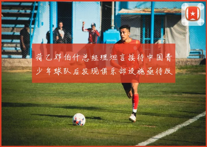 荷乙邓伯什总经理坦言接待中国青少年球队后发现俱乐部设施亟待改善