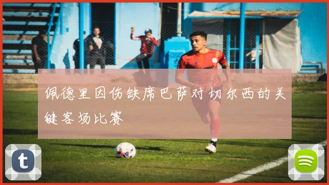 佩德里因伤缺席巴萨对切尔西的关键客场比赛