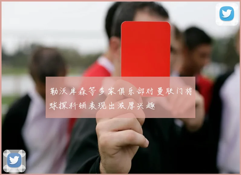 勒沃库森等多家俱乐部对曼联门将球探科顿表现出浓厚兴趣