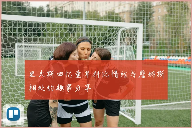 里夫斯回忆童年科比情结与詹姆斯相处的趣事分享