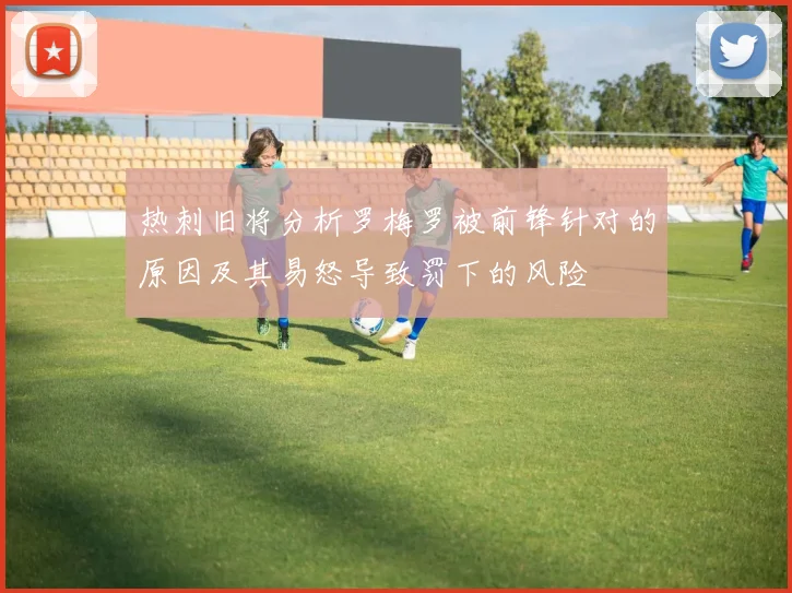 热刺旧将分析罗梅罗被前锋针对的原因及其易怒导致罚下的风险