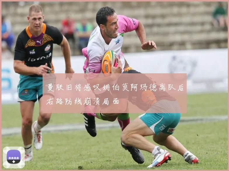 曼联旧将感叹姆伯莫阿玛德离队后右路防线崩溃局面