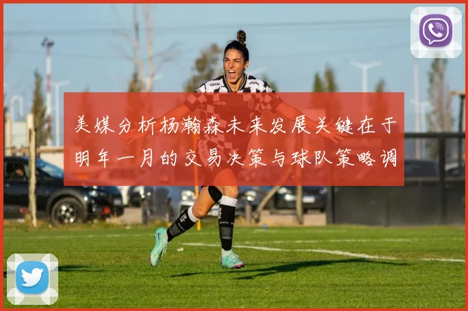 美媒分析杨瀚森未来发展关键在于明年一月的交易决策与球队策略调整