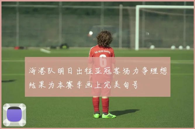 海港队明日出征亚冠客场力争理想结果为本赛季画上完美句号