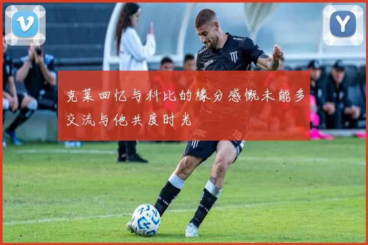 克莱回忆与科比的缘分感慨未能多交流与他共度时光