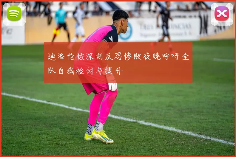迪洛伦佐深刻反思惨败夜晚呼吁全队自我检讨与提升