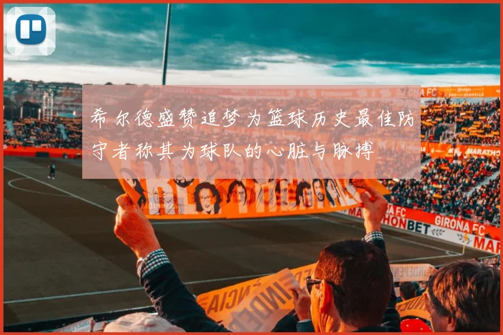 希尔德盛赞追梦为篮球历史最佳防守者称其为球队的心脏与脉搏
