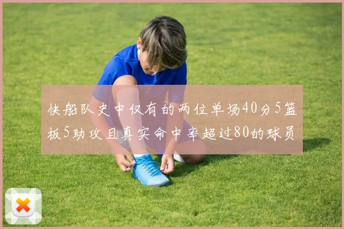 快船队史中仅有的两位单场40分5篮板5助攻且真实命中率超过80的球员揭秘