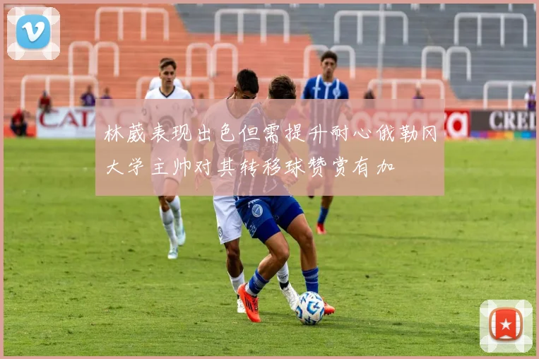 林葳表现出色但需提升耐心俄勒冈大学主帅对其转移球赞赏有加