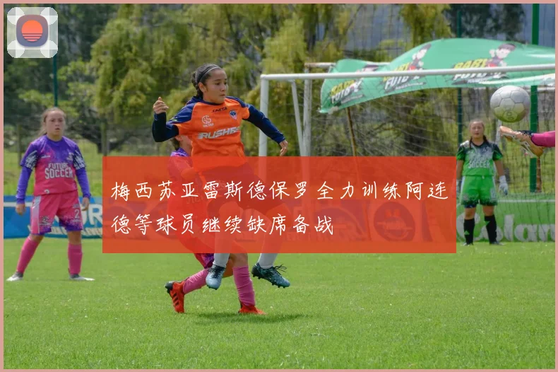 梅西苏亚雷斯德保罗全力训练阿连德等球员继续缺席备战