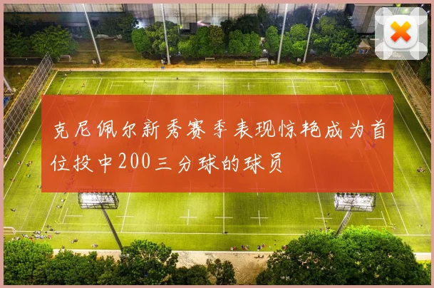 克尼佩尔新秀赛季表现惊艳成为首位投中200三分球的球员