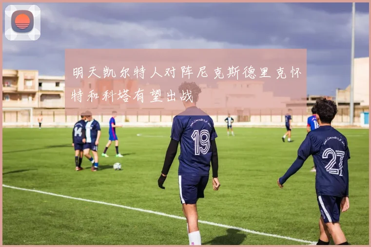 明天凯尔特人对阵尼克斯德里克怀特和科塔有望出战