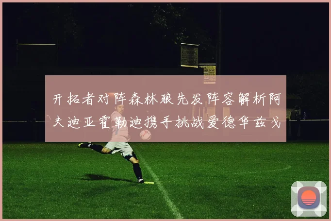 开拓者对阵森林狼先发阵容解析阿夫迪亚霍勒迪携手挑战爱德华兹戈贝尔