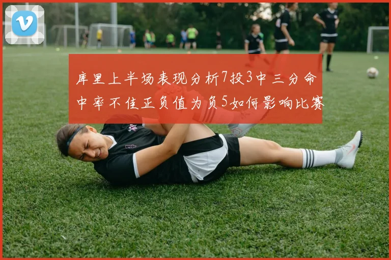 库里上半场表现分析7投3中三分命中率不佳正负值为负5如何影响比赛走势