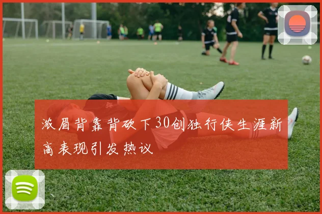 浓眉背靠背砍下30创独行侠生涯新高表现引发热议