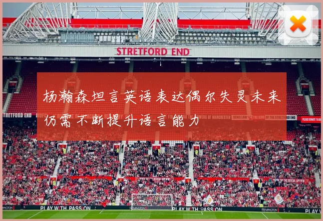 杨瀚森坦言英语表达偶尔失灵未来仍需不断提升语言能力
