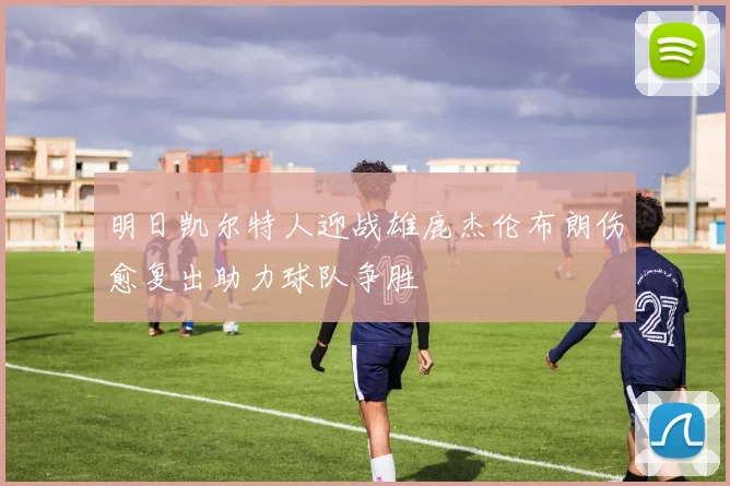 明日凯尔特人迎战雄鹿杰伦布朗伤愈复出助力球队争胜