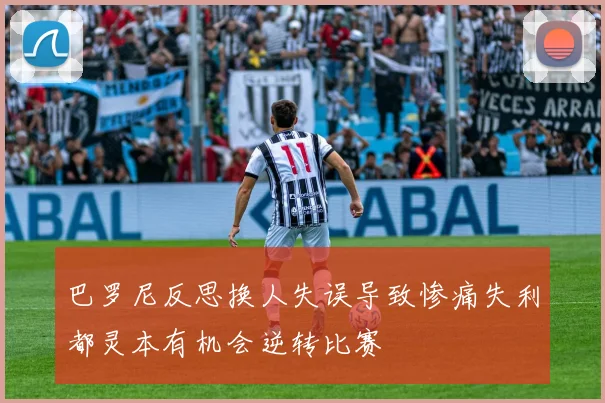 巴罗尼反思换人失误导致惨痛失利都灵本有机会逆转比赛