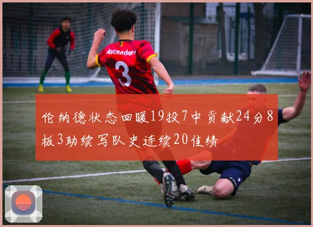 伦纳德状态回暖19投7中贡献24分8板3助续写队史连续20佳绩