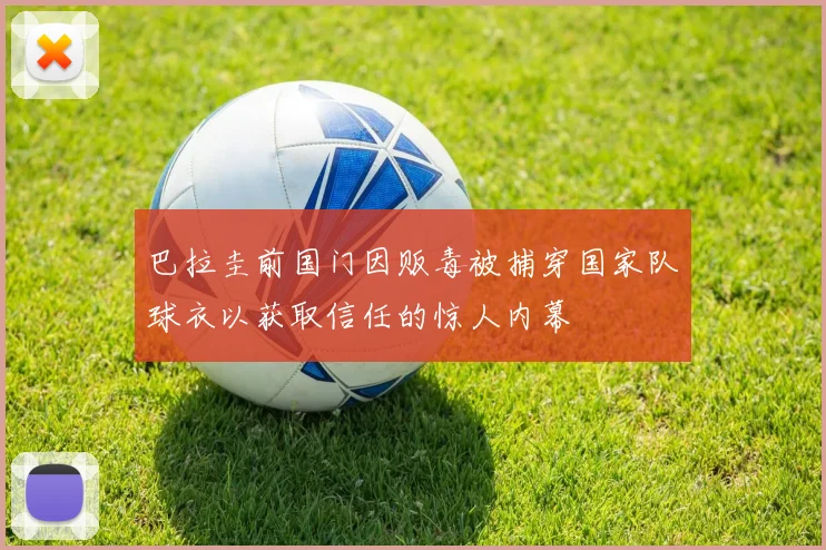 巴拉圭前国门因贩毒被捕穿国家队球衣以获取信任的惊人内幕