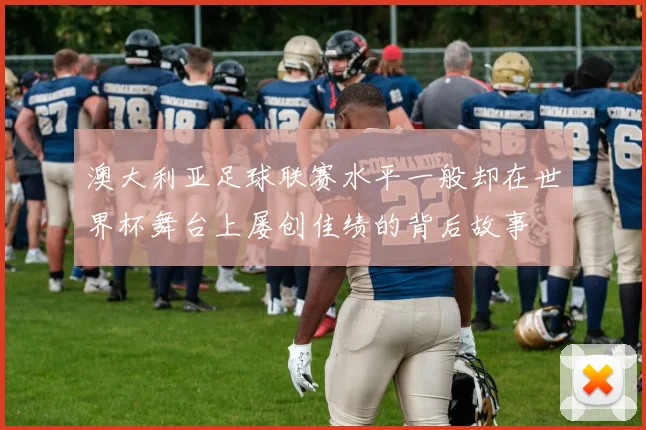 澳大利亚足球联赛水平一般却在世界杯舞台上屡创佳绩的背后故事