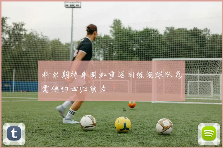 科尔期待库明加重返训练场球队急需他的回归助力