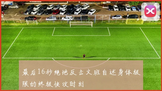 最后16秒绝地反击文班自述身体极限的终极快攻时刻