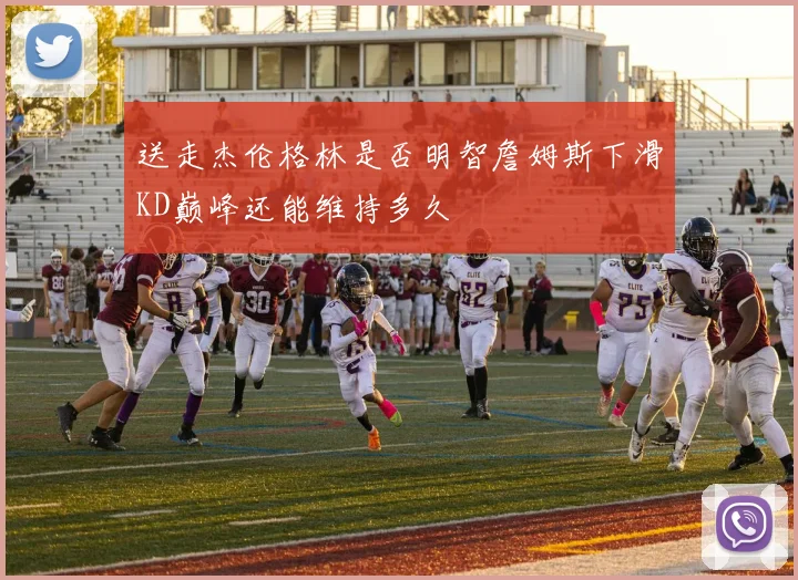 送走杰伦格林是否明智詹姆斯下滑KD巅峰还能维持多久