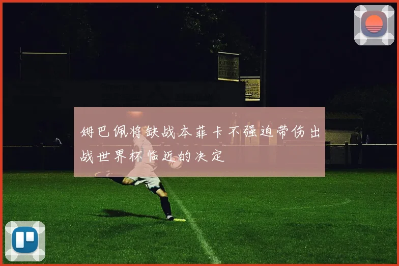 姆巴佩将缺战本菲卡不强迫带伤出战世界杯临近的决定