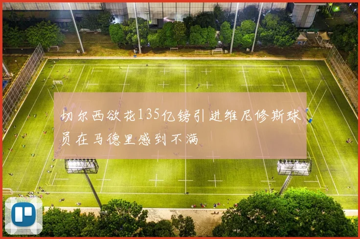 切尔西欲花135亿镑引进维尼修斯球员在马德里感到不满
