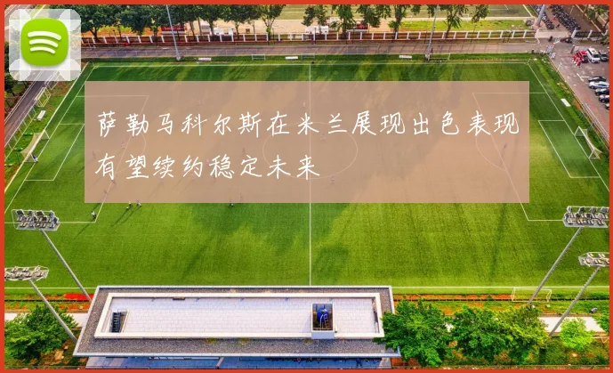 萨勒马科尔斯在米兰展现出色表现有望续约稳定未来