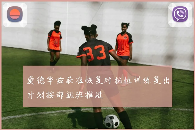 爱德华兹获准恢复对抗性训练复出计划按部就班推进