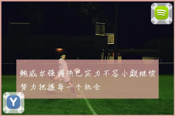 鲍威尔强调热巴实力不容小觑继续努力把握每一个机会