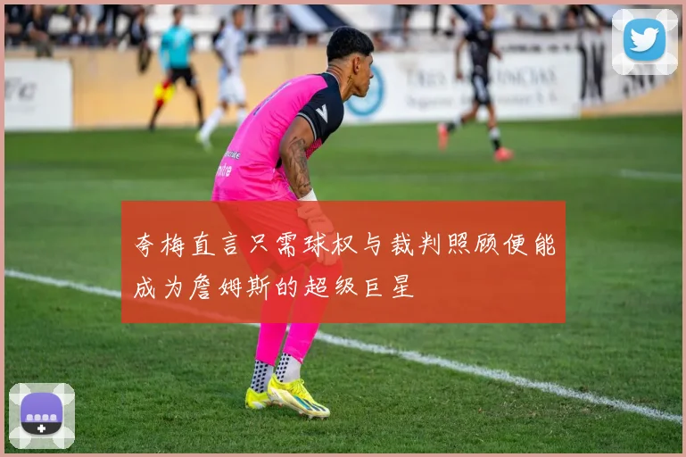 夸梅直言只需球权与裁判照顾便能成为詹姆斯的超级巨星