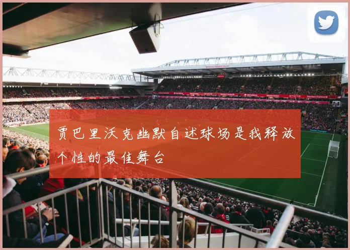 贾巴里沃克幽默自述球场是我释放个性的最佳舞台
